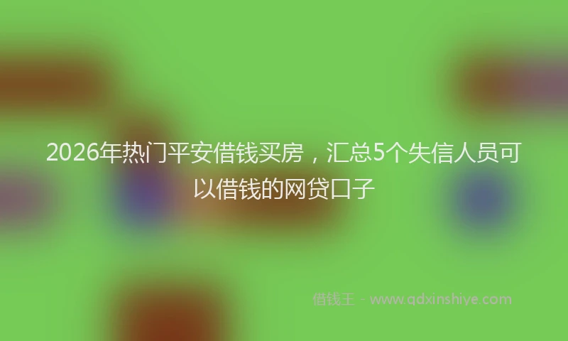 2026年热门平安借钱买房，汇总5个失信人员可以借钱的网贷口子