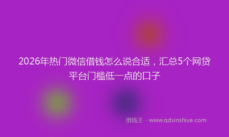 2026年热门微信借钱怎么说合适，汇总5个网贷平台门槛低一点的口子