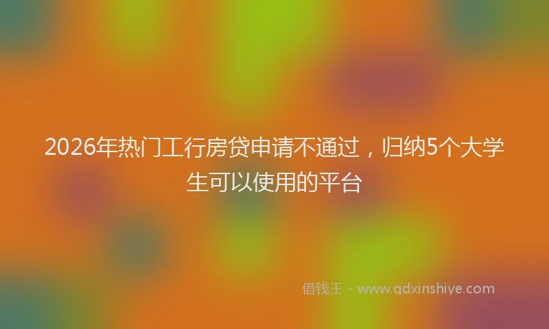 2026年热门工行房贷申请不通过，归纳5个大学生可以使用的平台