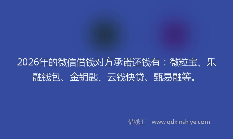 2026年的微信借钱对方承诺还钱有：微粒宝、乐融钱包、金钥匙、云钱快贷、甄易融等。
