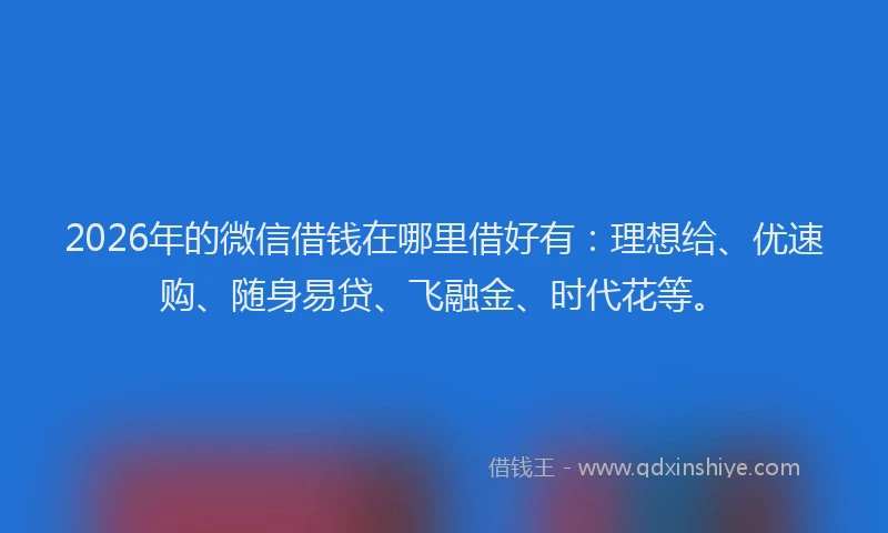 2026年的微信借钱在哪里借好有：理想给、优速购、随身易贷、飞融金、时代花等。