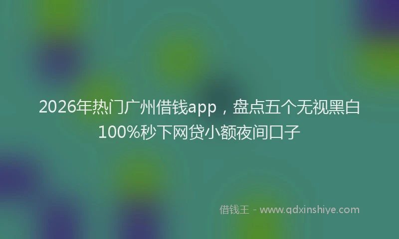 2026年热门广州借钱app，盘点五个无视黑白100%秒下网贷小额夜间口子