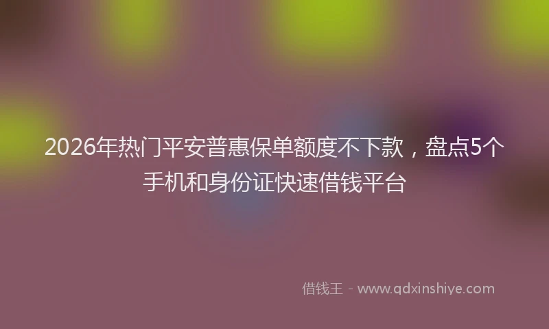 2026年热门平安普惠保单额度不下款，盘点5个手机和身份证快速借钱平台