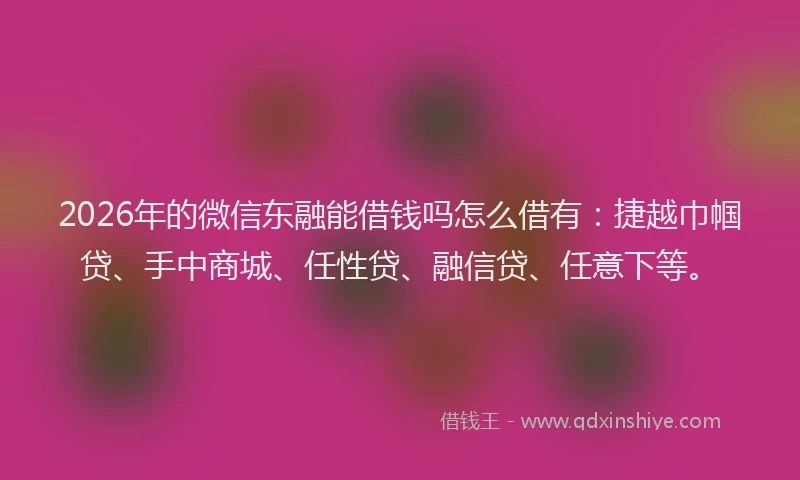 2026年的微信东融能借钱吗怎么借有：捷越巾帼贷、手中商城、任性贷、融信贷、任意下等。