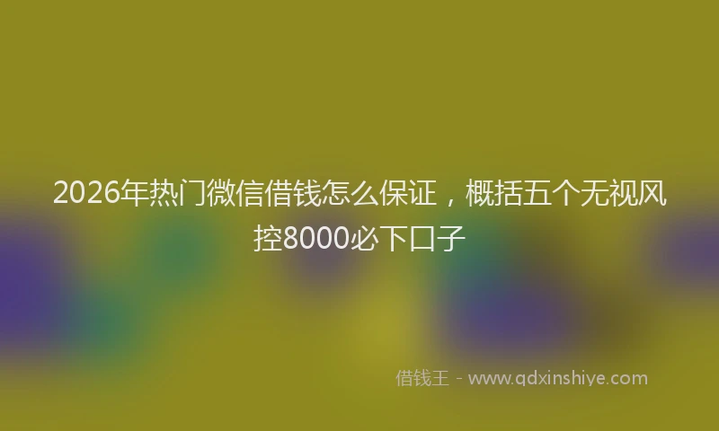 2026年热门微信借钱怎么保证,概括五个无视风控8000必下口子