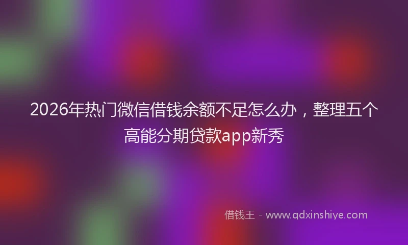 2026年热门微信借钱余额不足怎么办，整理五个高能分期贷款app新秀