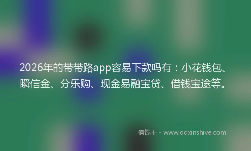 2026年的带带路app容易下款吗有：小花钱包、瞬信金、分乐购、现金易融宝贷、借钱宝途等。