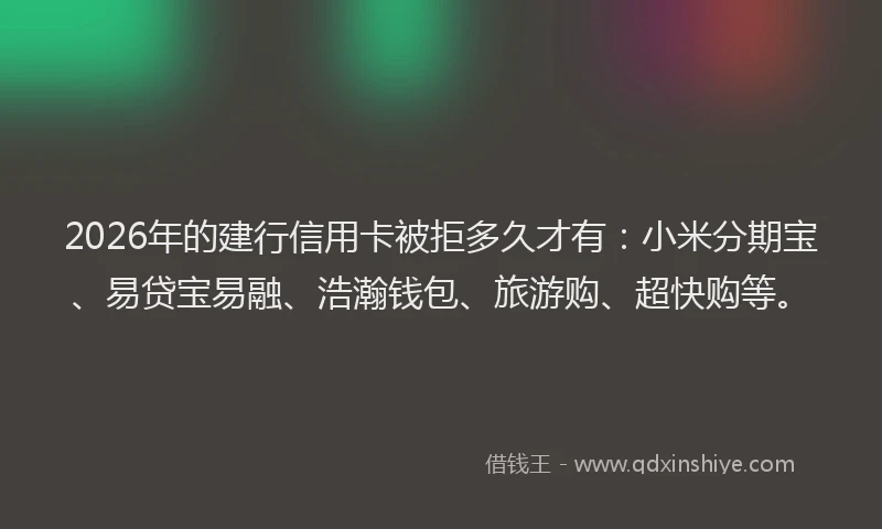 2026年的建行信用卡被拒多久才有：小米分期宝、易贷宝易融、浩瀚钱包、旅游购、超快购等。
