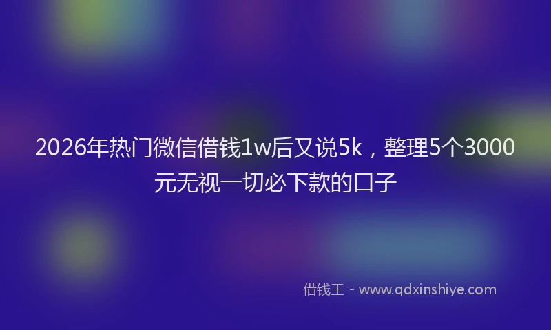 2026年热门微信借钱1w后又说5k，整理5个3000元无视一切必下款的口子