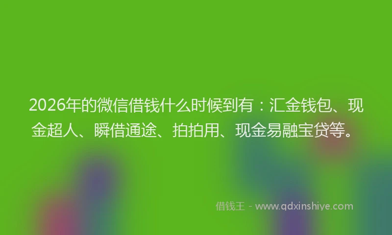 2026年的微信借钱什么时候到有：汇金钱包、现金超人、瞬借通途、拍拍用、现金易融宝贷等。