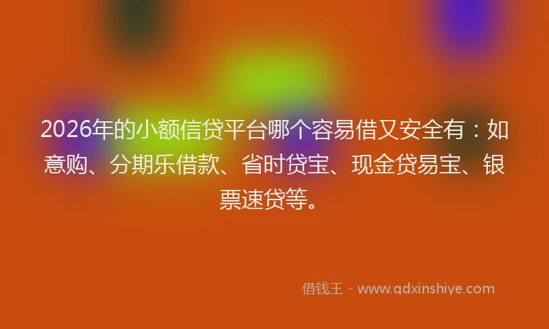 2026年的小额信贷平台哪个容易借又安全有：如意购、分期乐借款、省时贷宝、现金贷易宝、银票速贷等。