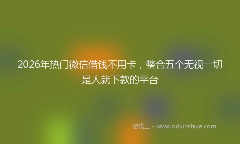 2026年热门微信借钱不用卡，整合五个无视一切是人就下款的平台