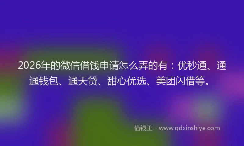 2026年的微信借钱申请怎么弄的有：优秒通、通通钱包、通天贷、甜心优选、美团闪借等。