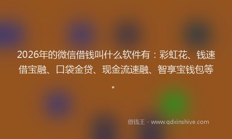 2026年的微信借钱叫什么软件有：彩虹花、钱速借宝融、口袋金贷、现金流速融、智享宝钱包等。