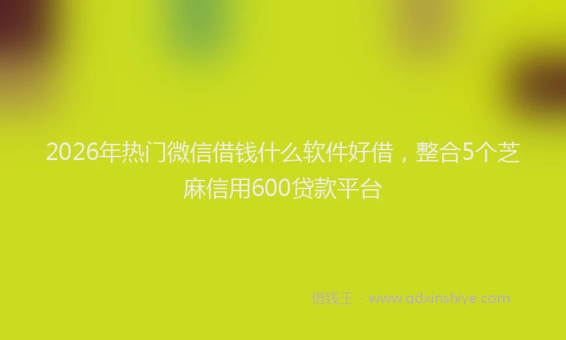 2026年热门微信借钱什么软件好借，整合5个芝麻信用600贷款平台