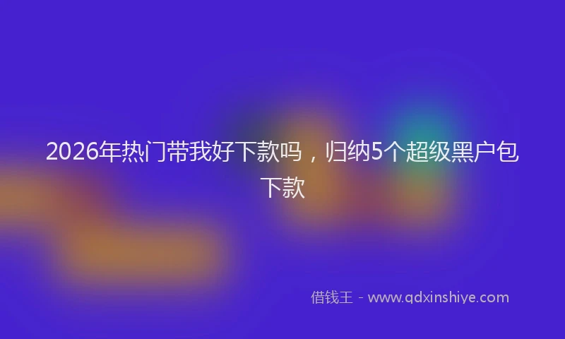 2026年热门带我好下款吗，归纳5个超级黑户包下款