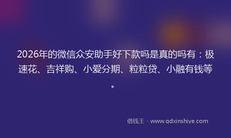 2026年的微信众安助手好下款吗是真的吗有：极速花、吉祥购、小爱分期、粒粒贷、小融有钱等。