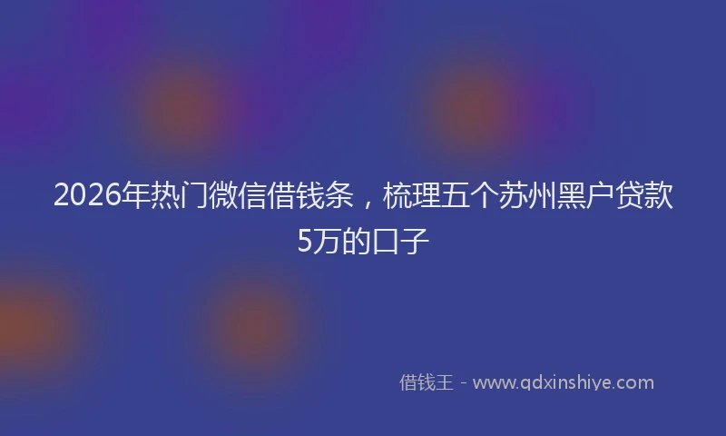 2026年热门微信借钱条，梳理五个苏州黑户贷款5万的口子