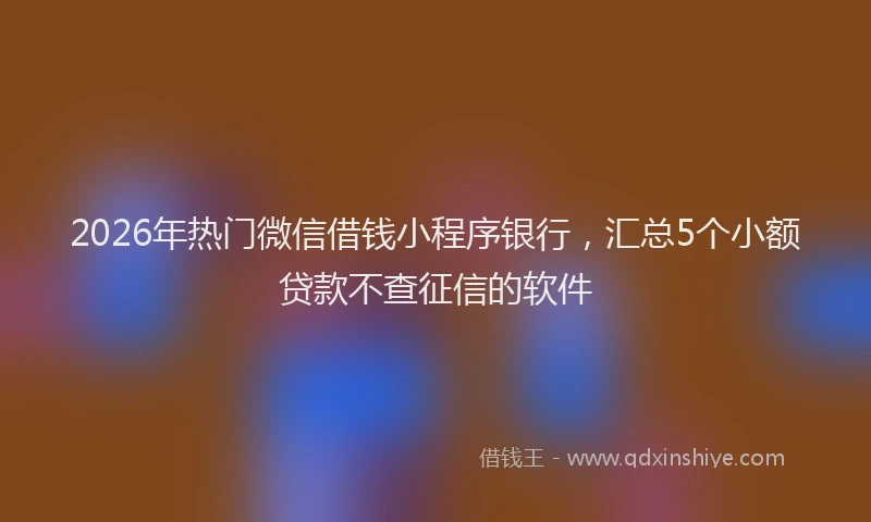 2026年热门微信借钱小程序银行，汇总5个小额贷款不查征信的软件