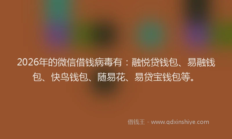 2026年的微信借钱病毒有：融悦贷钱包、易融钱包、快鸟钱包、随易花、易贷宝钱包等。