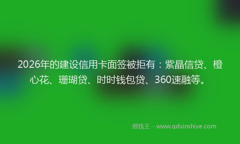 2026年的建设信用卡面签被拒有：紫晶信贷、橙心花、珊瑚贷、时时钱包贷、360速融等。