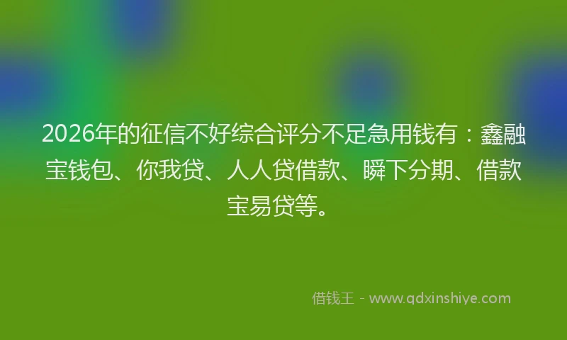 2026年的征信不好综合评分不足急用钱有：鑫融宝钱包、你我贷、人人贷借款、瞬下分期、借款宝易贷等。