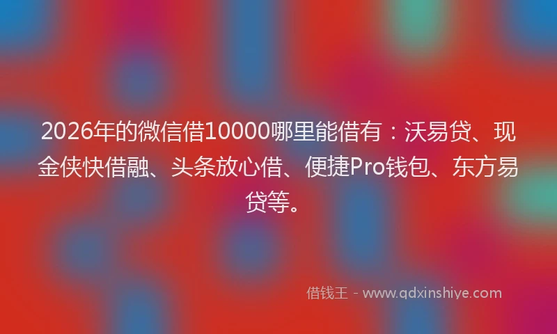 2026年的微信借10000哪里能借有：沃易贷、现金侠快借融、头条放心借、便捷Pro钱包、东方易贷等。