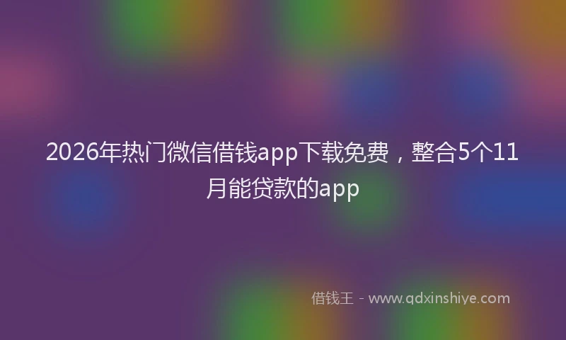 2026年热门微信借钱app下载免费，整合5个11月能贷款的app