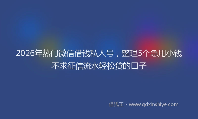 2026年热门微信借钱私人号，整理5个急用小钱不求征信流水轻松贷的口子