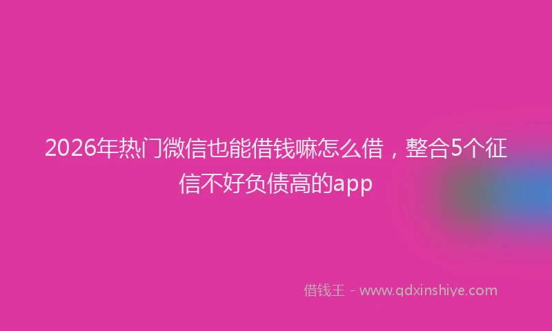 2026年热门微信也能借钱嘛怎么借，整合5个征信不好负债高的app