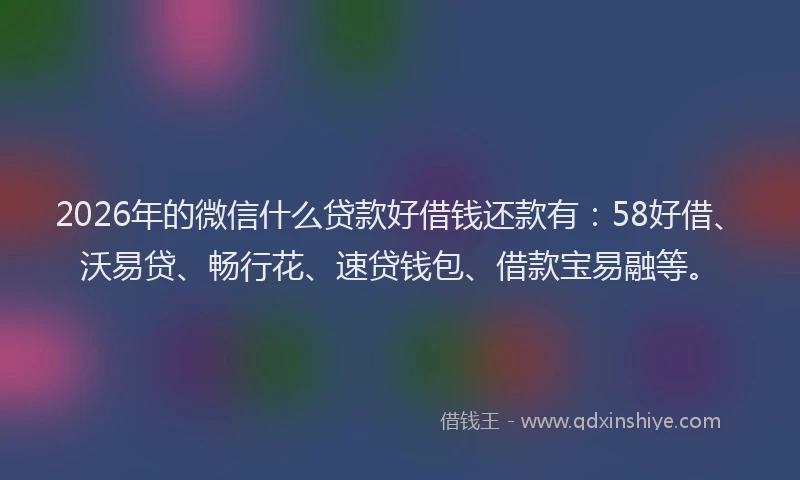 2026年的微信什么贷款好借钱还款有：58好借、沃易贷、畅行花、速贷钱包、借款宝易融等。