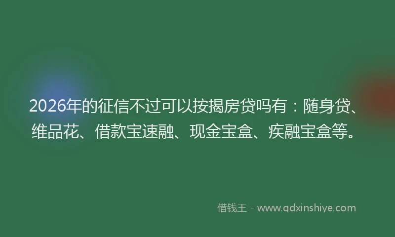 2026年的征信不过可以按揭房贷吗有：随身贷、维品花、借款宝速融、现金宝盒、疾融宝盒等。