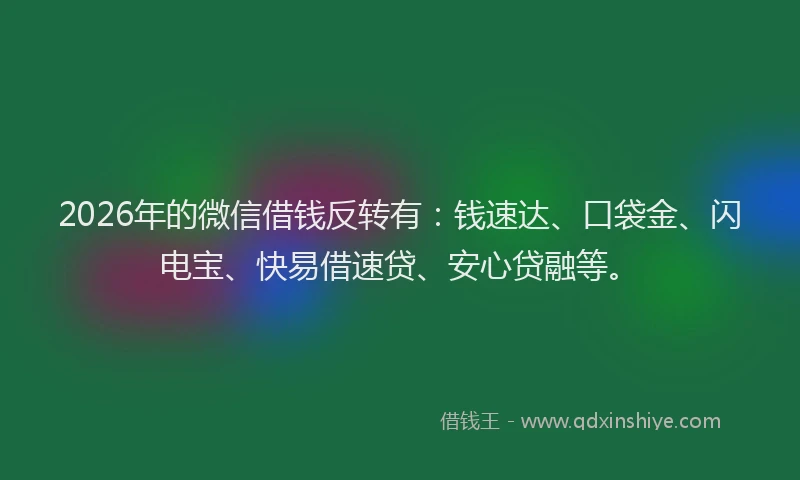 2026年的微信借钱反转有：钱速达、口袋金、闪电宝、快易借速贷、安心贷融等。