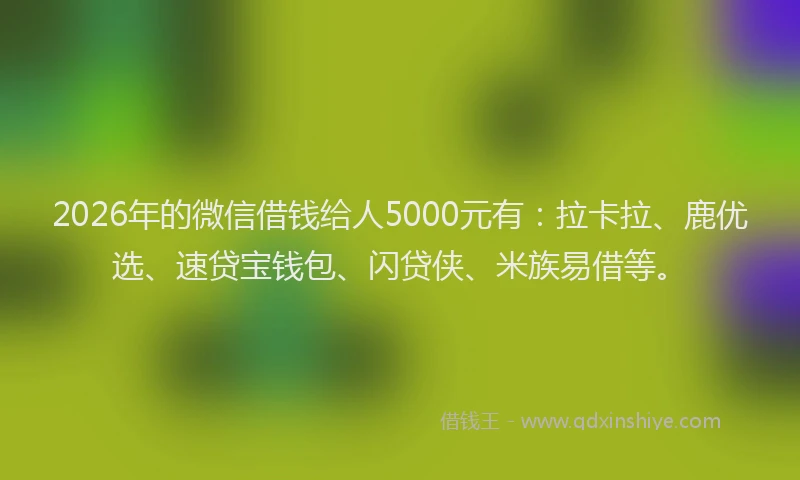 2026年的微信借钱给人5000元有：拉卡拉、鹿优选、速贷宝钱包、闪贷侠、米族易借等。