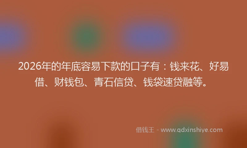 2026年的年底容易下款的口子有：钱来花、好易借、财钱包、青石信贷、钱袋速贷融等。