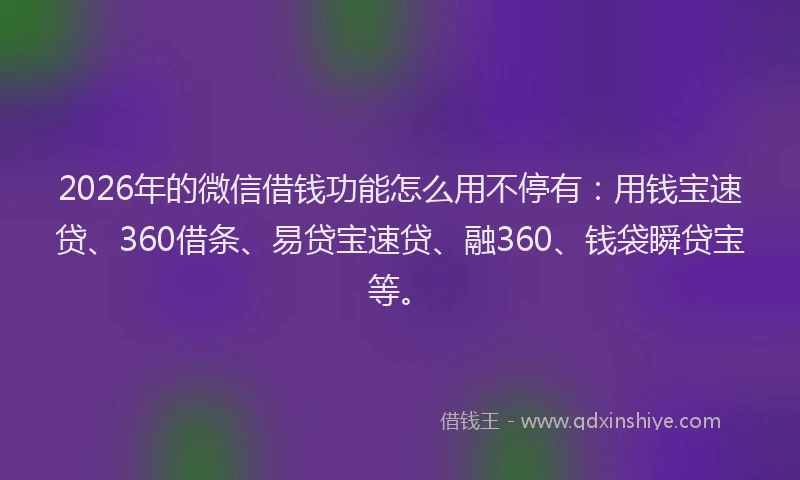 2026年的微信借钱功能怎么用不停有：用钱宝速贷、360借条、易贷宝速贷、融360、钱袋瞬贷宝等。