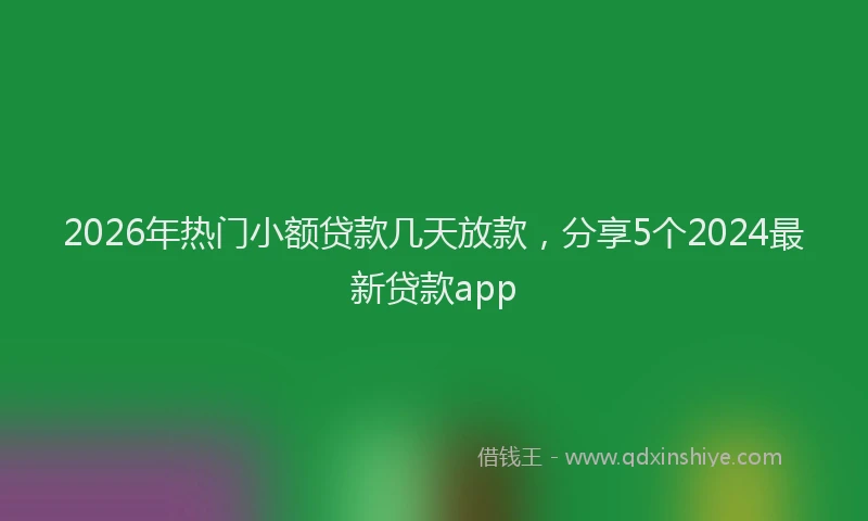 2026年热门小额贷款几天放款，分享5个2024最新贷款app