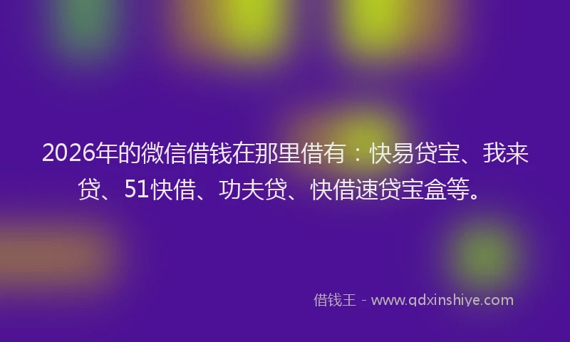 2026年的微信借钱在那里借有：快易贷宝、我来贷、51快借、功夫贷、快借速贷宝盒等。