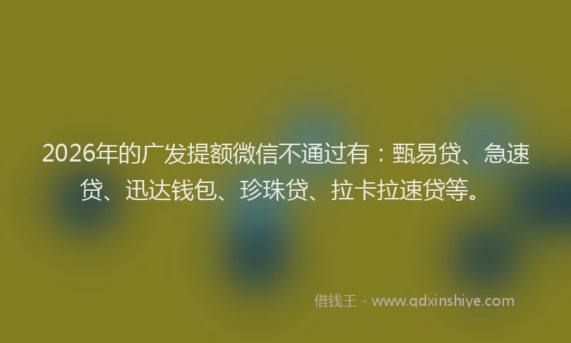 2026年的广发提额微信不通过有：甄易贷、急速贷、迅达钱包、珍珠贷、拉卡拉速贷等。