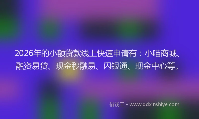 2026年的小额贷款线上快速申请有：小喵商城、融资易贷、现金秒融易、闪银通、现金中心等。