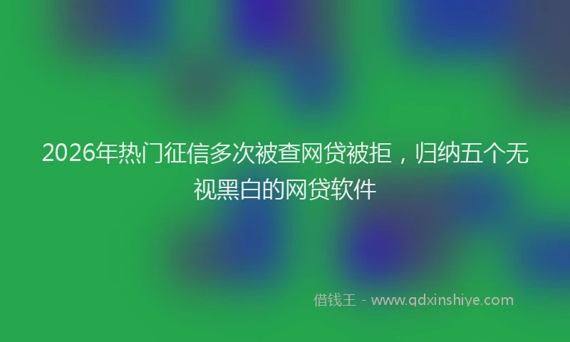 2026年热门征信多次被查网贷被拒，归纳五个无视黑白的网贷软件
