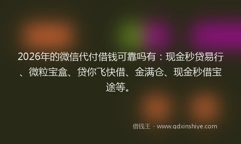 2026年的微信代付借钱可靠吗有：现金秒贷易行、微粒宝盒、贷你飞快借、金满仓、现金秒借宝途等。