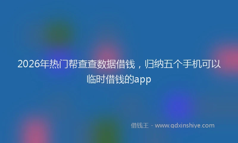 2026年热门帮查查数据借钱，归纳五个手机可以临时借钱的app