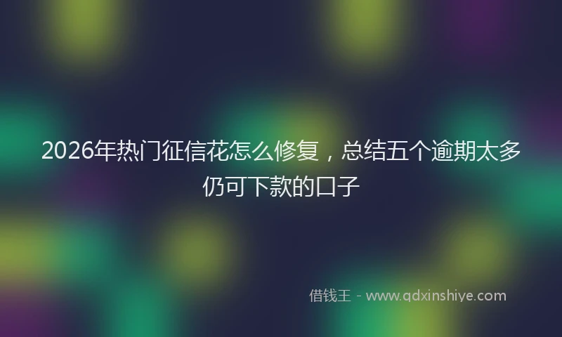 2026年热门征信花怎么修复，总结五个逾期太多仍可下款的口子