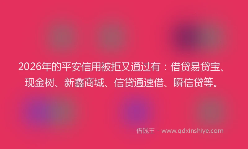 2026年的平安信用被拒又通过有：借贷易贷宝、现金树、新鑫商城、信贷通速借、瞬信贷等。