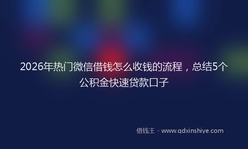 2026年热门微信借钱怎么收钱的流程，总结5个公积金快速贷款口子
