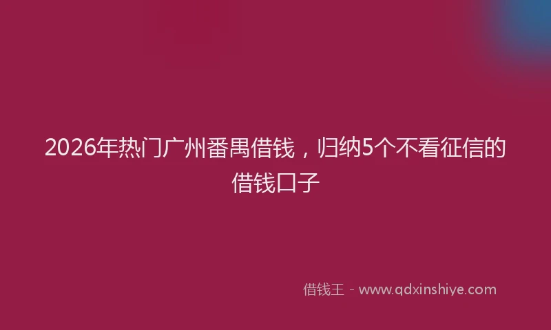 2026年热门广州番禺借钱，归纳5个不看征信的借钱口子