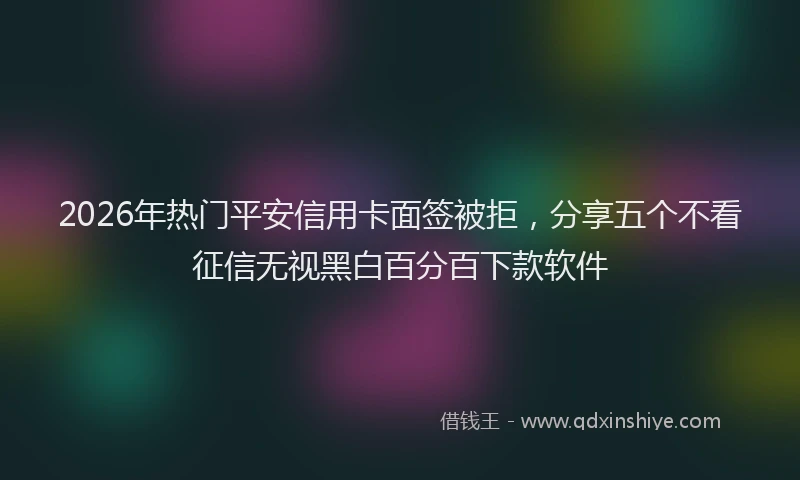 2026年热门平安信用卡面签被拒，分享五个不看征信无视黑白百分百下款软件