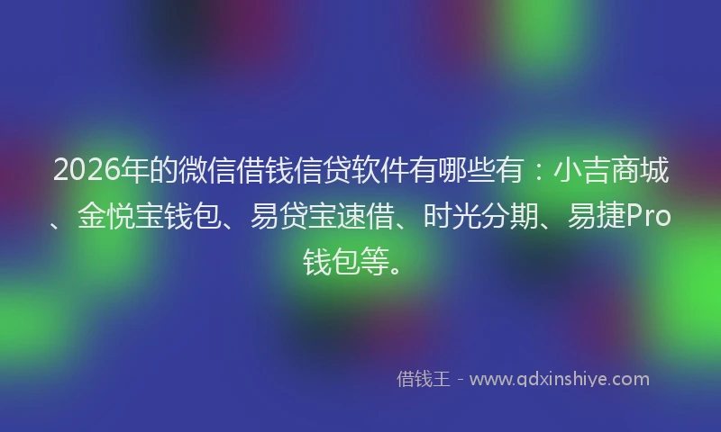 2026年的微信借钱信贷软件有哪些有：小吉商城、金悦宝钱包、易贷宝速借、时光分期、易捷Pro钱包等。