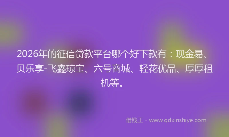 2026年的征信贷款平台哪个好下款有：现金易、贝乐享-飞鑫琼宝、六号商城、轻花优品、厚厚租机等。